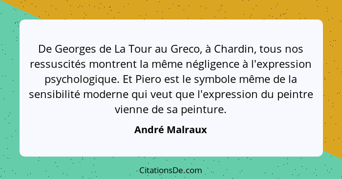 De Georges de La Tour au Greco, à Chardin, tous nos ressuscités montrent la même négligence à l'expression psychologique. Et Piero est... - André Malraux