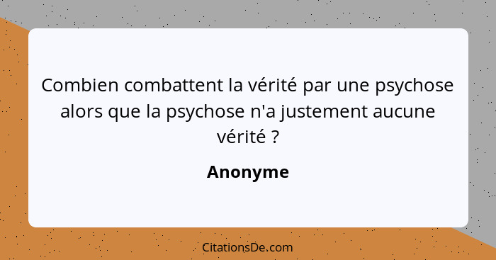 Combien combattent la vérité par une psychose alors que la psychose n'a justement aucune vérité ?... - Anonyme