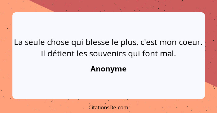 La seule chose qui blesse le plus, c'est mon coeur. Il détient les souvenirs qui font mal.... - Anonyme