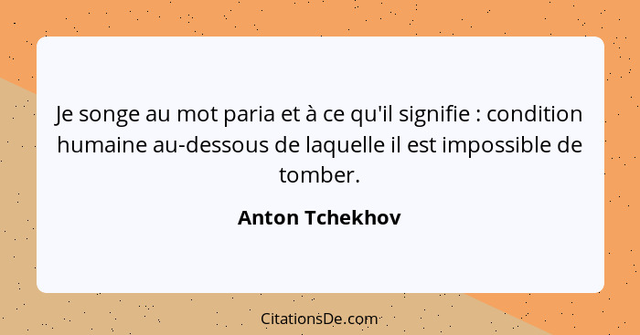 Je songe au mot paria et à ce qu'il signifie : condition humaine au-dessous de laquelle il est impossible de tomber.... - Anton Tchekhov