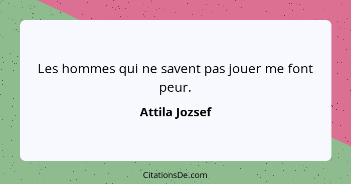 Les hommes qui ne savent pas jouer me font peur.... - Attila Jozsef