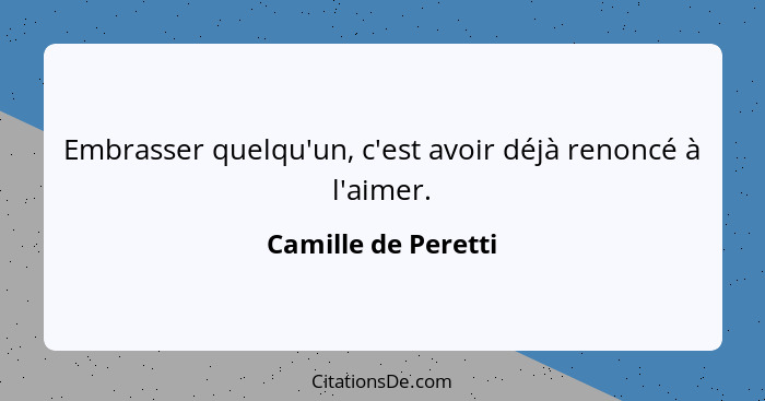 Embrasser quelqu'un, c'est avoir déjà renoncé à l'aimer.... - Camille de Peretti