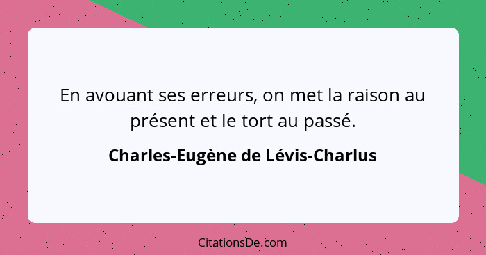 En avouant ses erreurs, on met la raison au présent et le tort au passé.... - Charles-Eugène de Lévis-Charlus