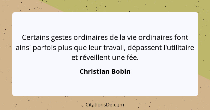 Certains gestes ordinaires de la vie ordinaires font ainsi parfois plus que leur travail, dépassent l'utilitaire et réveillent une f... - Christian Bobin