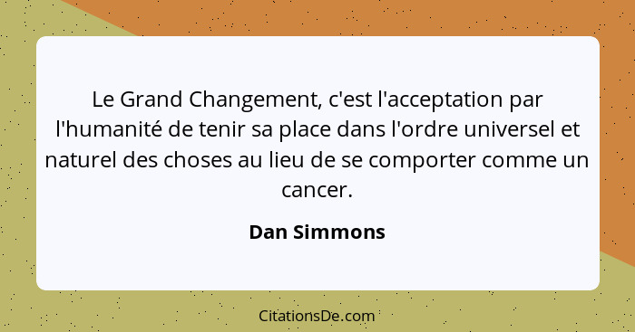 Le Grand Changement, c'est l'acceptation par l'humanité de tenir sa place dans l'ordre universel et naturel des choses au lieu de se com... - Dan Simmons