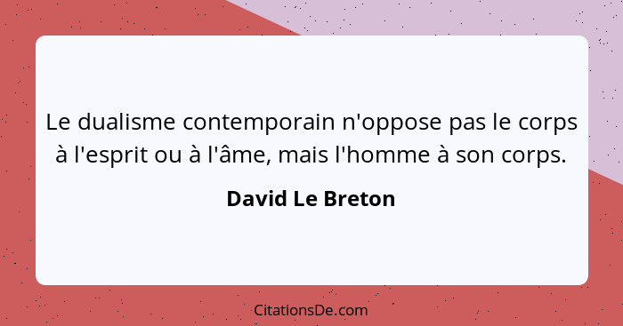 Le dualisme contemporain n'oppose pas le corps à l'esprit ou à l'âme, mais l'homme à son corps.... - David Le Breton