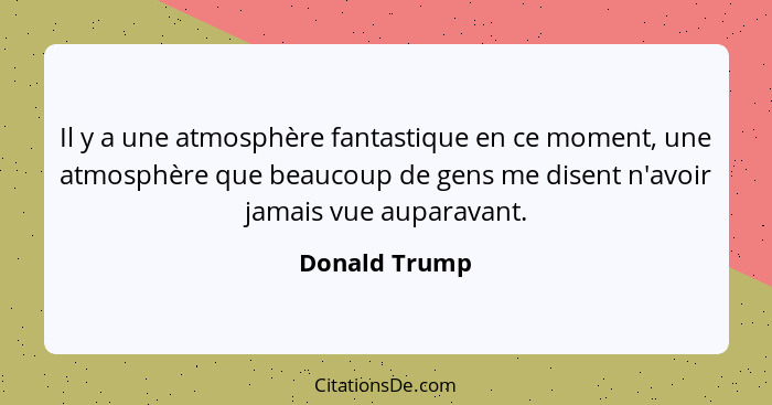 Il y a une atmosphère fantastique en ce moment, une atmosphère que beaucoup de gens me disent n'avoir jamais vue auparavant.... - Donald Trump