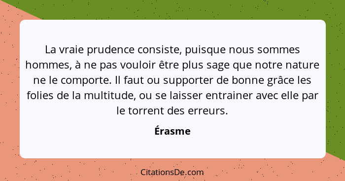 La vraie prudence consiste, puisque nous sommes hommes, à ne pas vouloir être plus sage que notre nature ne le comporte. Il faut ou supporter... - Érasme