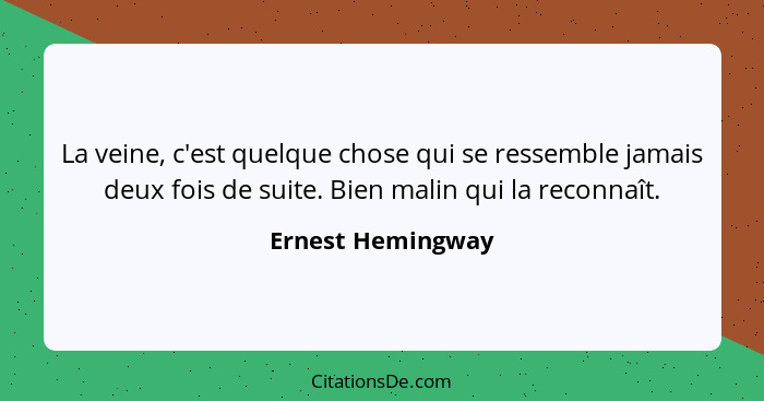 La veine, c'est quelque chose qui se ressemble jamais deux fois de suite. Bien malin qui la reconnaît.... - Ernest Hemingway