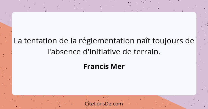La tentation de la réglementation naît toujours de l'absence d'initiative de terrain.... - Francis Mer