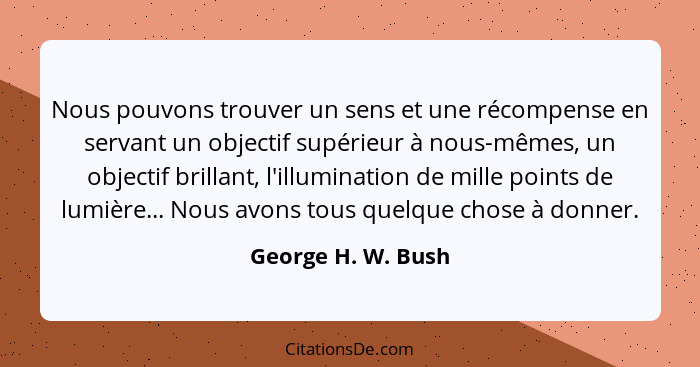 Nous pouvons trouver un sens et une récompense en servant un objectif supérieur à nous-mêmes, un objectif brillant, l'illumination... - George H. W. Bush