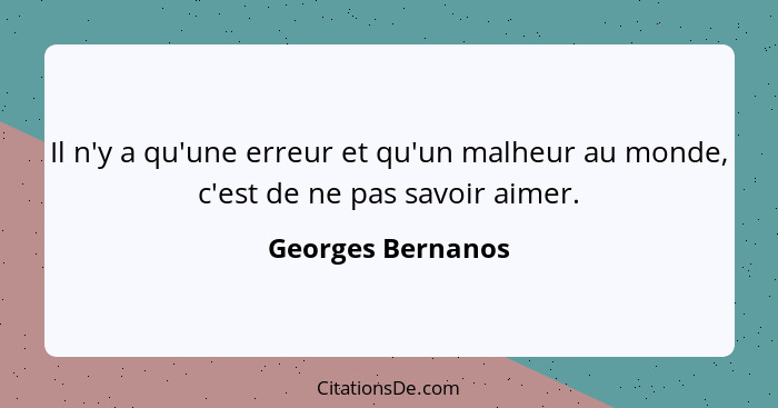 Il n'y a qu'une erreur et qu'un malheur au monde, c'est de ne pas savoir aimer.... - Georges Bernanos