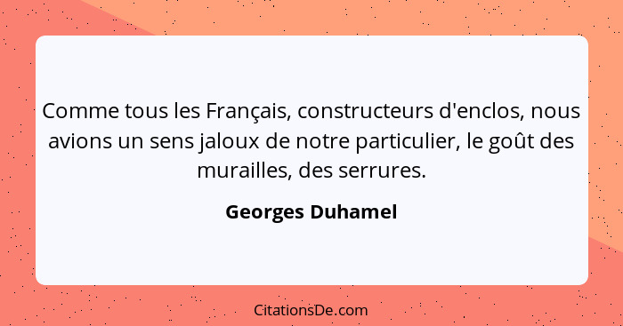 Comme tous les Français, constructeurs d'enclos, nous avions un sens jaloux de notre particulier, le goût des murailles, des serrure... - Georges Duhamel