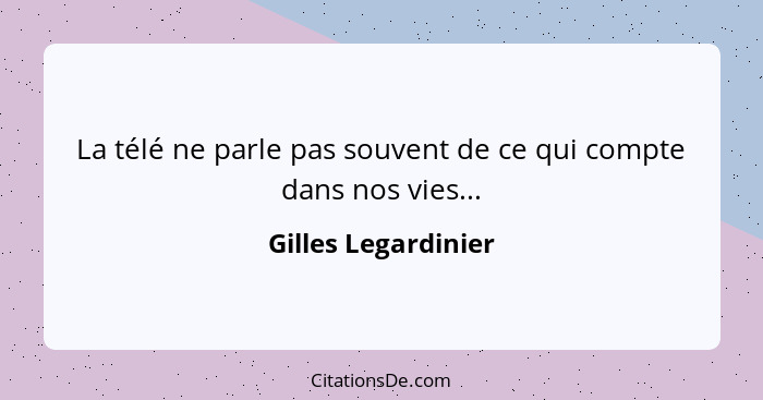 La télé ne parle pas souvent de ce qui compte dans nos vies...... - Gilles Legardinier