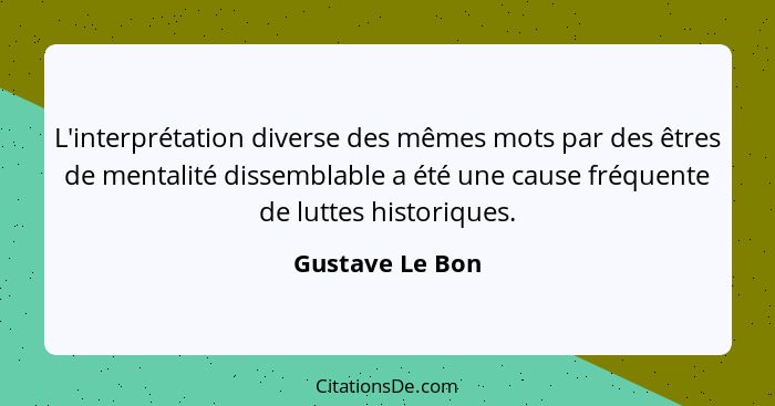 L'interprétation diverse des mêmes mots par des êtres de mentalité dissemblable a été une cause fréquente de luttes historiques.... - Gustave Le Bon
