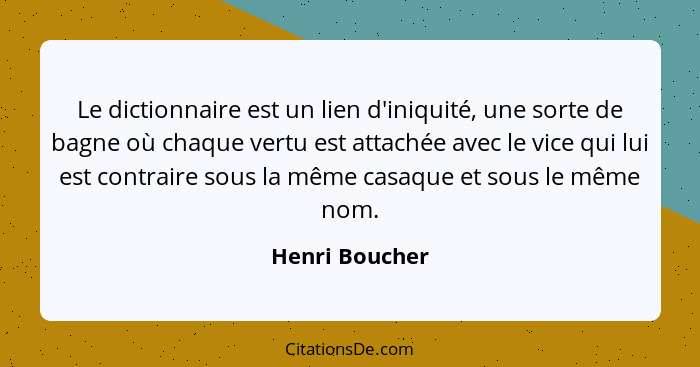 Le dictionnaire est un lien d'iniquité, une sorte de bagne où chaque vertu est attachée avec le vice qui lui est contraire sous la mêm... - Henri Boucher