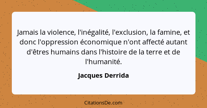 Jamais la violence, l'inégalité, l'exclusion, la famine, et donc l'oppression économique n'ont affecté autant d'êtres humains dans l... - Jacques Derrida