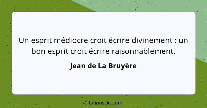 Un esprit médiocre croit écrire divinement ; un bon esprit croit écrire raisonnablement.... - Jean de La Bruyère