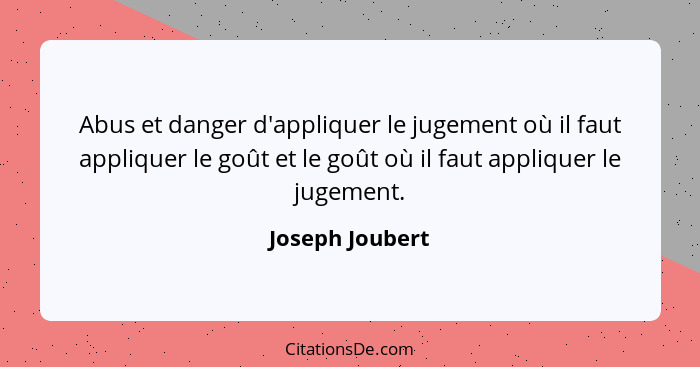 Abus et danger d'appliquer le jugement où il faut appliquer le goût et le goût où il faut appliquer le jugement.... - Joseph Joubert