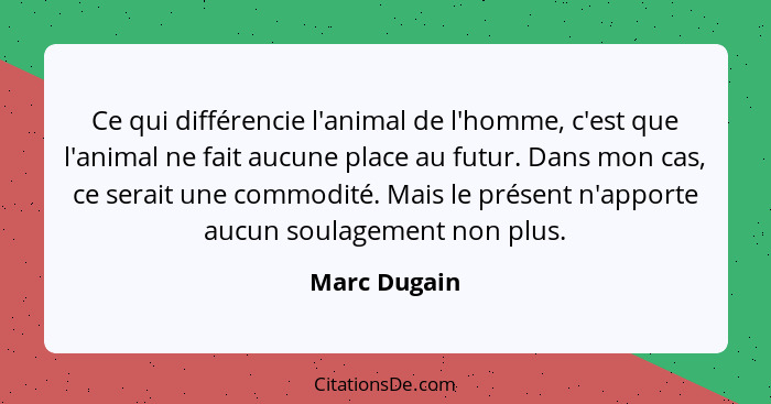 Ce qui différencie l'animal de l'homme, c'est que l'animal ne fait aucune place au futur. Dans mon cas, ce serait une commodité. Mais le... - Marc Dugain