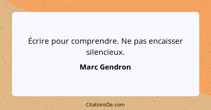 Écrire pour comprendre. Ne pas encaisser silencieux.... - Marc Gendron