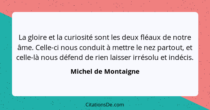 La gloire et la curiosité sont les deux fléaux de notre âme. Celle-ci nous conduit à mettre le nez partout, et celle-là nous déf... - Michel de Montaigne