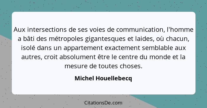 Aux intersections de ses voies de communication, l'homme a bâti des métropoles gigantesques et laides, où chacun, isolé dans un a... - Michel Houellebecq