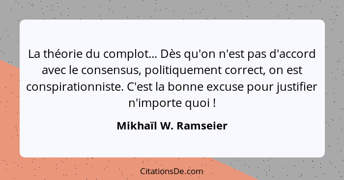 La théorie du complot... Dès qu'on n'est pas d'accord avec le consensus, politiquement correct, on est conspirationniste. C'est... - Mikhaïl W. Ramseier