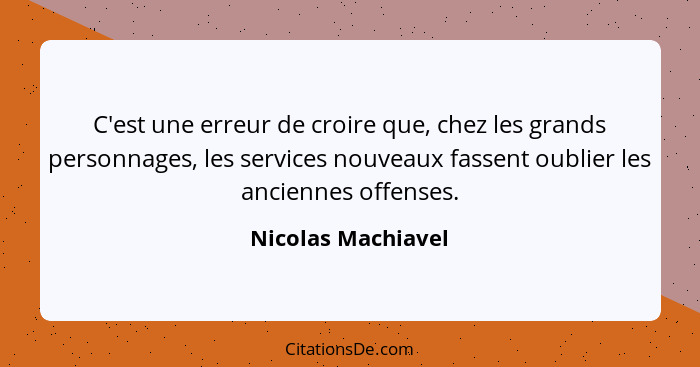 C'est une erreur de croire que, chez les grands personnages, les services nouveaux fassent oublier les anciennes offenses.... - Nicolas Machiavel