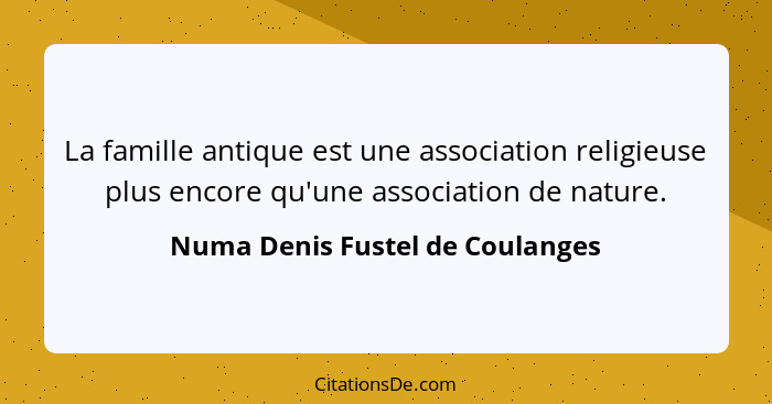 La famille antique est une association religieuse plus encore qu'une association de nature.... - Numa Denis Fustel de Coulanges