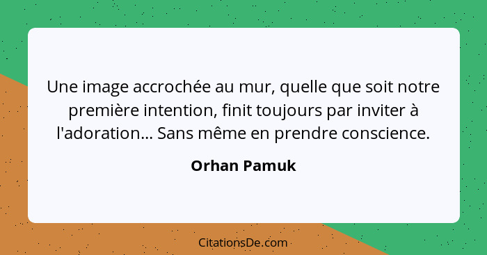 Une image accrochée au mur, quelle que soit notre première intention, finit toujours par inviter à l'adoration... Sans même en prendre c... - Orhan Pamuk