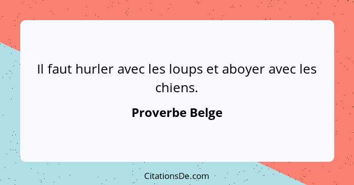 Il faut hurler avec les loups et aboyer avec les chiens.... - Proverbe Belge