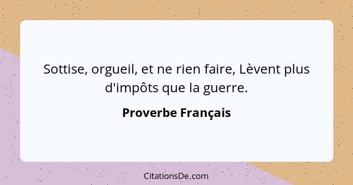 Sottise, orgueil, et ne rien faire, Lèvent plus d'impôts que la guerre.... - Proverbe Français