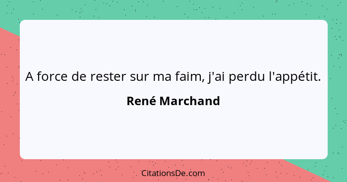 A force de rester sur ma faim, j'ai perdu l'appétit.... - René Marchand