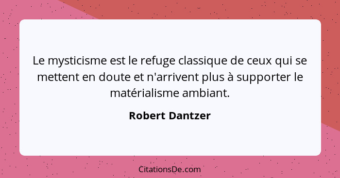 Le mysticisme est le refuge classique de ceux qui se mettent en doute et n'arrivent plus à supporter le matérialisme ambiant.... - Robert Dantzer