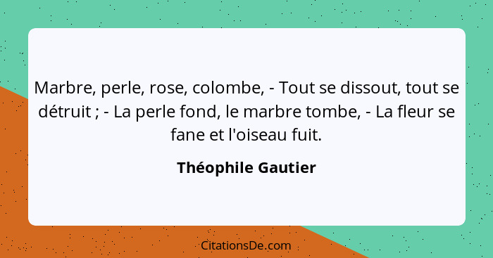 Marbre, perle, rose, colombe, - Tout se dissout, tout se détruit ; - La perle fond, le marbre tombe, - La fleur se fane et l'... - Théophile Gautier