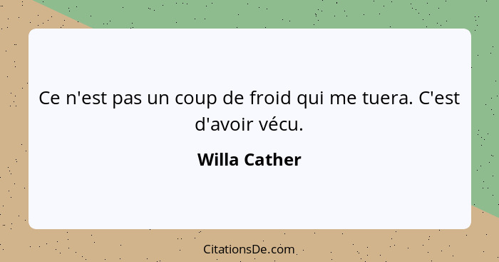 Ce n'est pas un coup de froid qui me tuera. C'est d'avoir vécu.... - Willa Cather