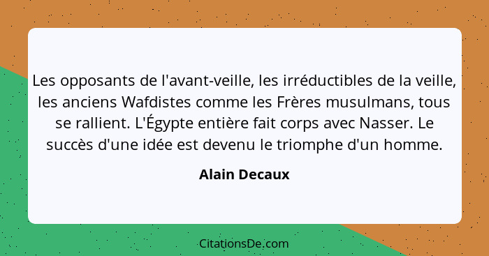 Les opposants de l'avant-veille, les irréductibles de la veille, les anciens Wafdistes comme les Frères musulmans, tous se rallient. L'... - Alain Decaux