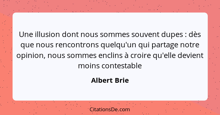 Une illusion dont nous sommes souvent dupes : dès que nous rencontrons quelqu'un qui partage notre opinion, nous sommes enclins à c... - Albert Brie