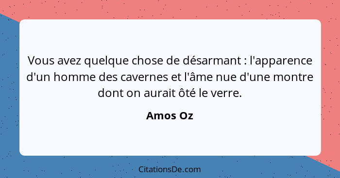 Vous avez quelque chose de désarmant : l'apparence d'un homme des cavernes et l'âme nue d'une montre dont on aurait ôté le verre.... - Amos Oz