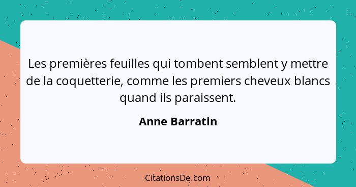 Les premières feuilles qui tombent semblent y mettre de la coquetterie, comme les premiers cheveux blancs quand ils paraissent.... - Anne Barratin