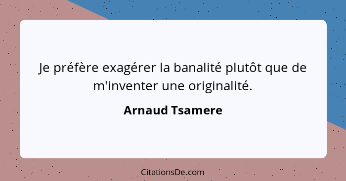 Je préfère exagérer la banalité plutôt que de m'inventer une originalité.... - Arnaud Tsamere