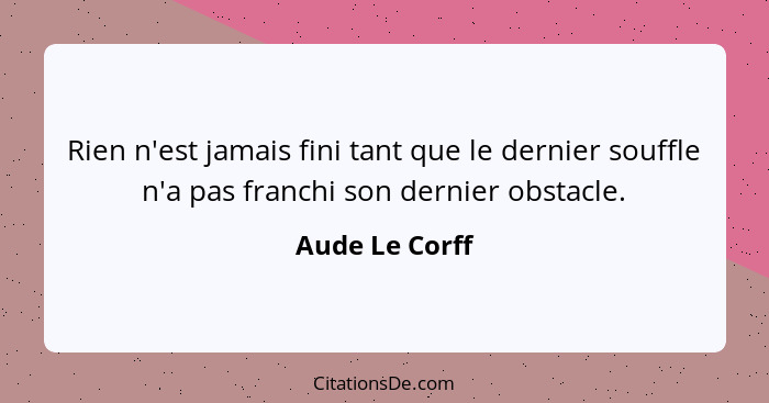 Rien n'est jamais fini tant que le dernier souffle n'a pas franchi son dernier obstacle.... - Aude Le Corff