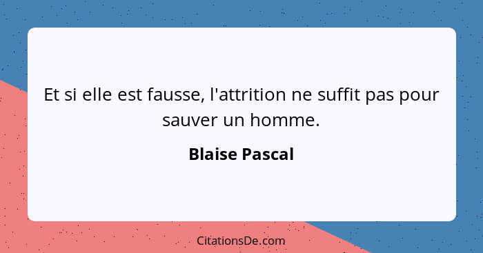 Et si elle est fausse, l'attrition ne suffit pas pour sauver un homme.... - Blaise Pascal