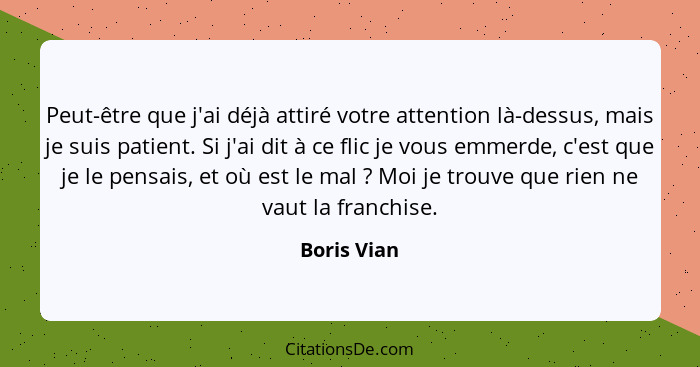 Peut-être que j'ai déjà attiré votre attention là-dessus, mais je suis patient. Si j'ai dit à ce flic je vous emmerde, c'est que je le pe... - Boris Vian