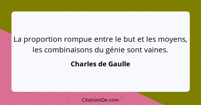 La proportion rompue entre le but et les moyens, les combinaisons du génie sont vaines.... - Charles de Gaulle