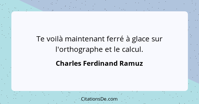 Te voilà maintenant ferré à glace sur l'orthographe et le calcul.... - Charles Ferdinand Ramuz