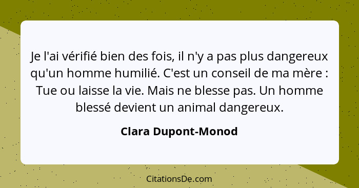 Je l'ai vérifié bien des fois, il n'y a pas plus dangereux qu'un homme humilié. C'est un conseil de ma mère : Tue ou laisse... - Clara Dupont-Monod