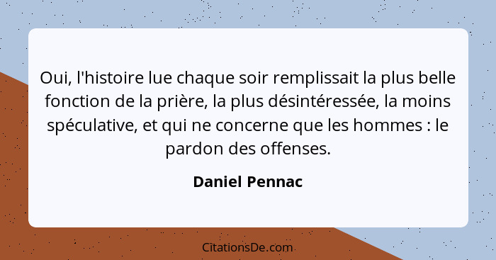 Oui, l'histoire lue chaque soir remplissait la plus belle fonction de la prière, la plus désintéressée, la moins spéculative, et qui n... - Daniel Pennac