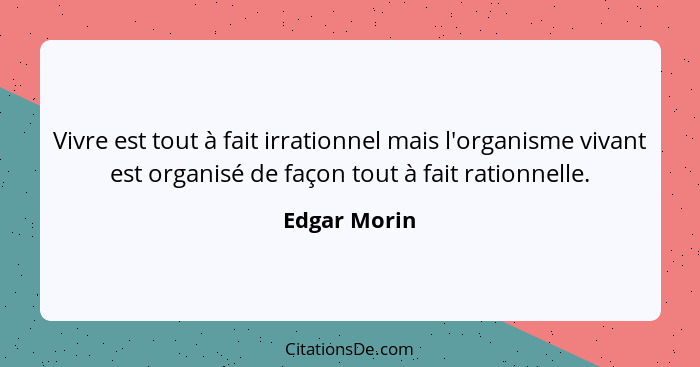 Vivre est tout à fait irrationnel mais l'organisme vivant est organisé de façon tout à fait rationnelle.... - Edgar Morin